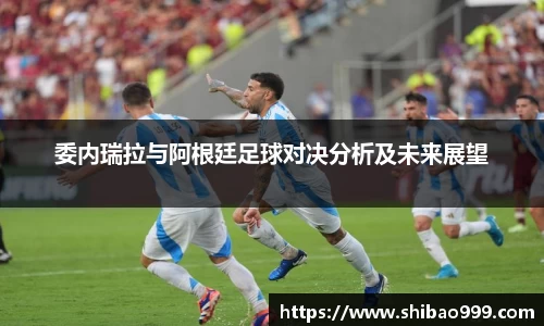 委内瑞拉与阿根廷足球对决分析及未来展望