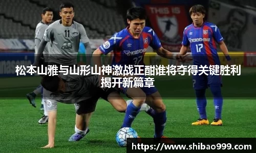 松本山雅与山形山神激战正酣谁将夺得关键胜利揭开新篇章